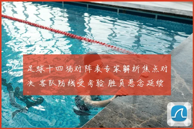 足球十四场对阵表专家解析焦点对决 客队防线受考验 胜负悬念延续到终场