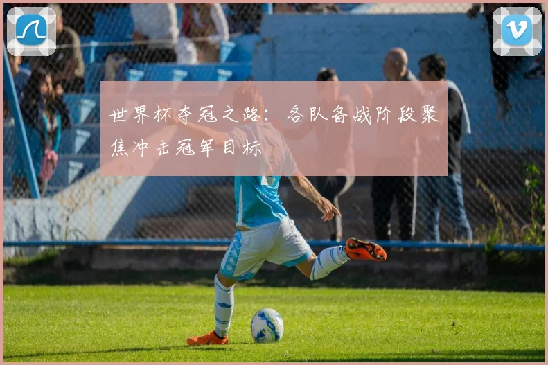世界杯夺冠之路：各队备战阶段聚焦冲击冠军目标